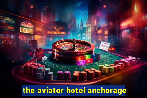 the aviator hotel anchorage