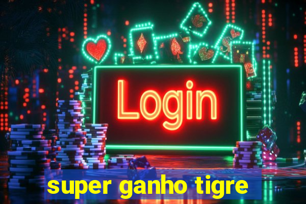 super ganho tigre