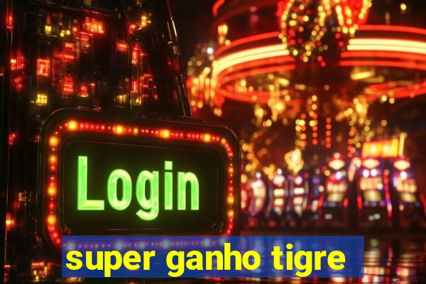 super ganho tigre