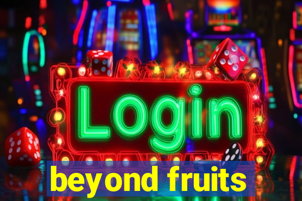 beyond fruits