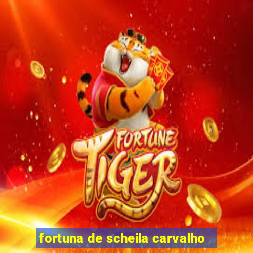 fortuna de scheila carvalho