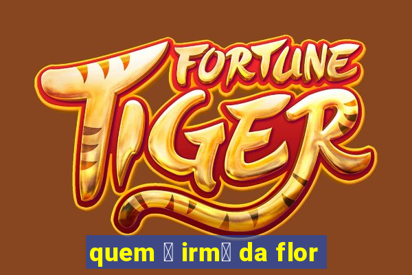 quem 茅 irm茫 da flor