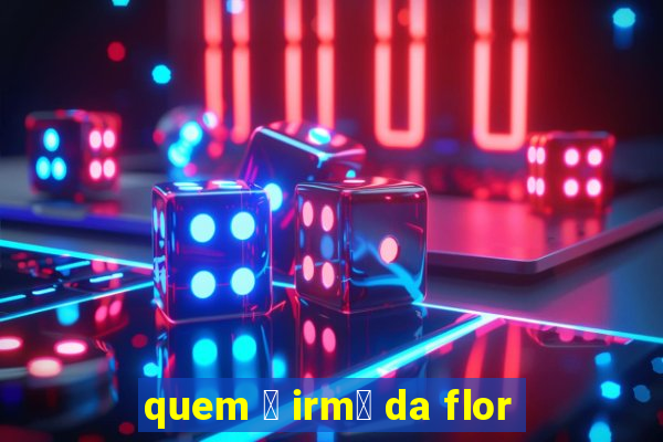 quem 茅 irm茫 da flor