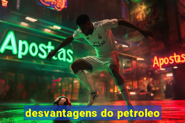 desvantagens do petroleo