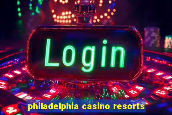 philadelphia casino resorts