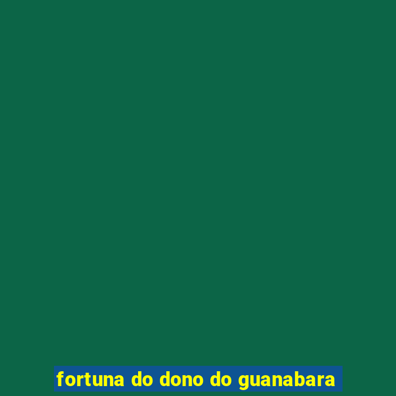 fortuna do dono do guanabara