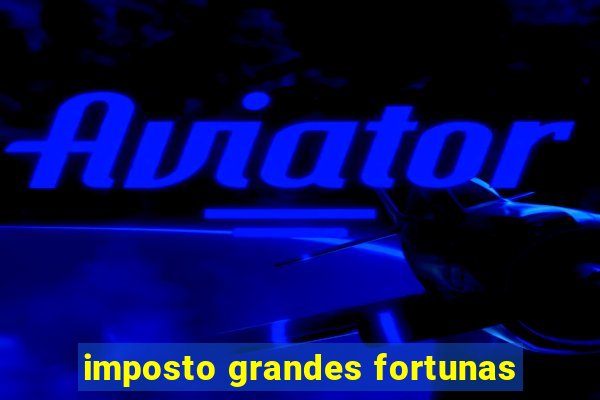 imposto grandes fortunas