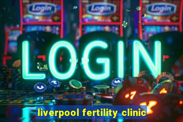 liverpool fertility clinic