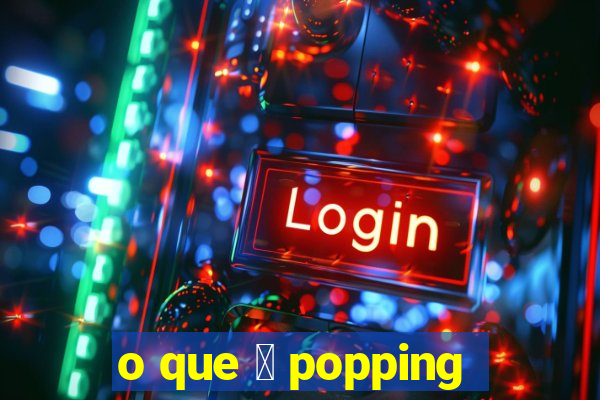 o que 茅 popping