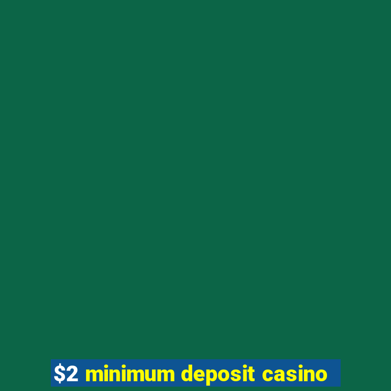 $2 minimum deposit casino