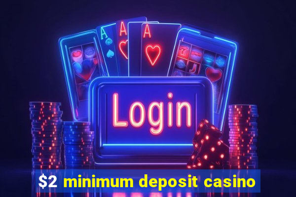 $2 minimum deposit casino