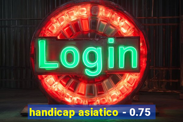 handicap asiatico - 0.75