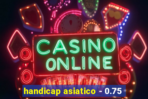 handicap asiatico - 0.75