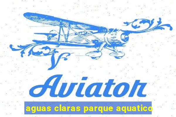 aguas claras parque aquatico