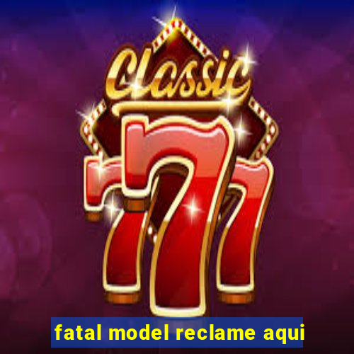 fatal model reclame aqui