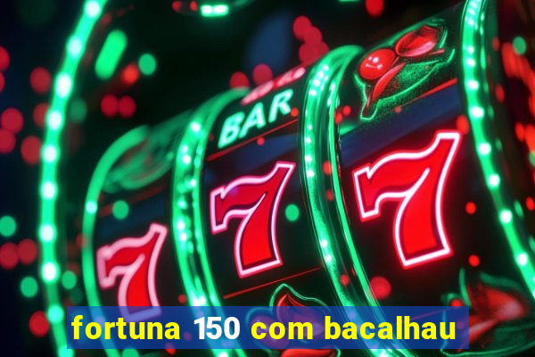 fortuna 150 com bacalhau