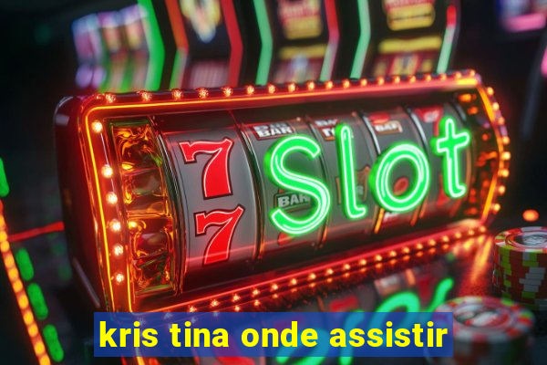 kris tina onde assistir