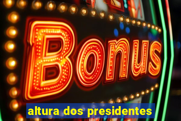 altura dos presidentes