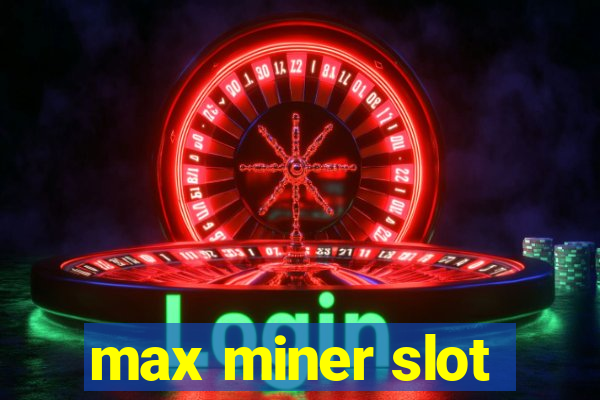 max miner slot