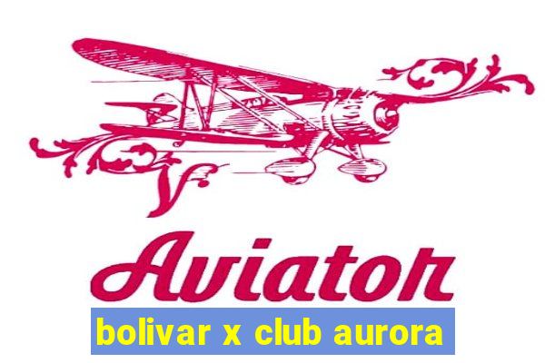 bolivar x club aurora