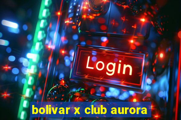 bolivar x club aurora