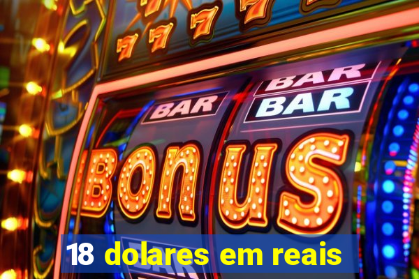 18 dolares em reais