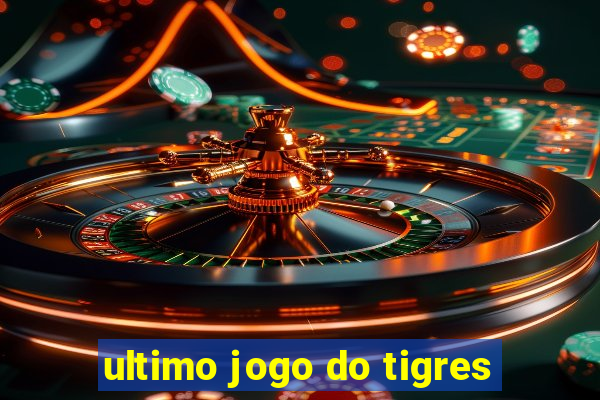 ultimo jogo do tigres