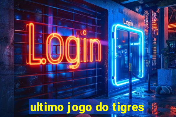 ultimo jogo do tigres