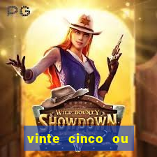 vinte cinco ou vinte e cinco