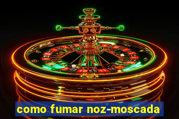 como fumar noz-moscada