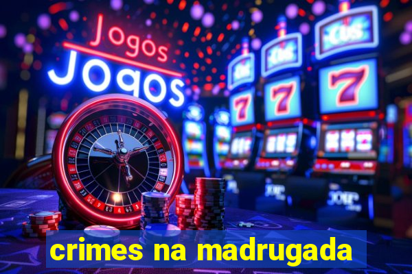 crimes na madrugada