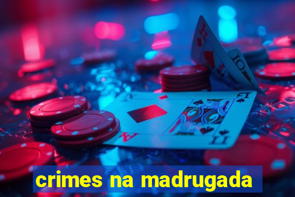 crimes na madrugada