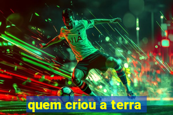 quem criou a terra