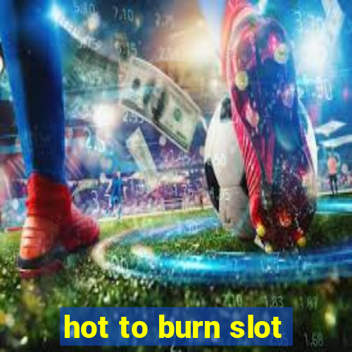 hot to burn slot