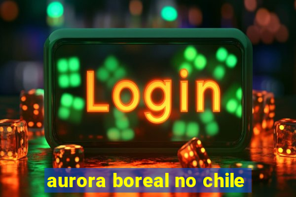 aurora boreal no chile