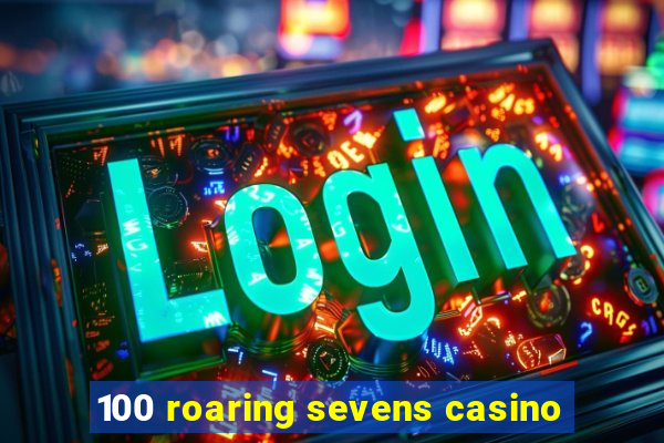 100 roaring sevens casino