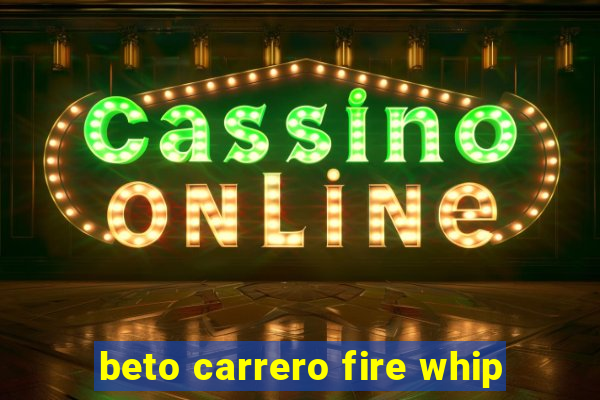 beto carrero fire whip