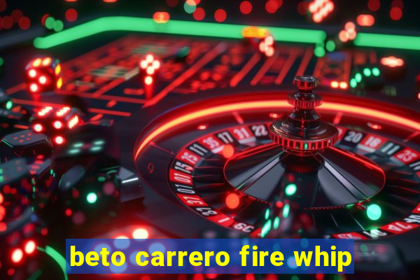 beto carrero fire whip