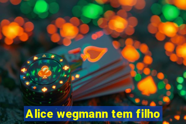 Alice wegmann tem filho