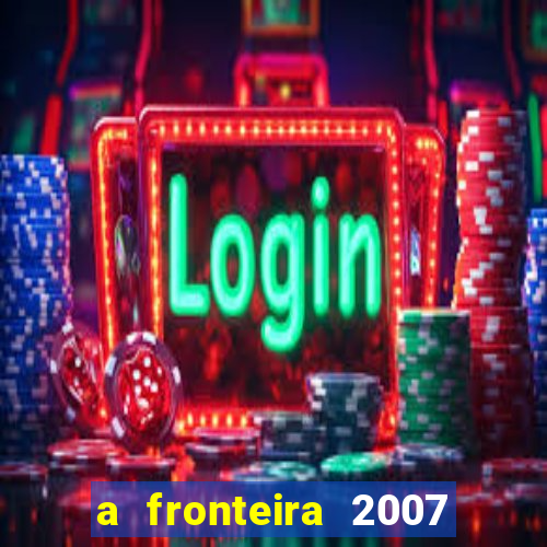 a fronteira 2007 filme completo download