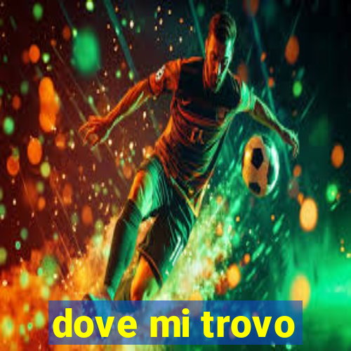 dove mi trovo