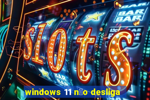 windows 11 n茫o desliga