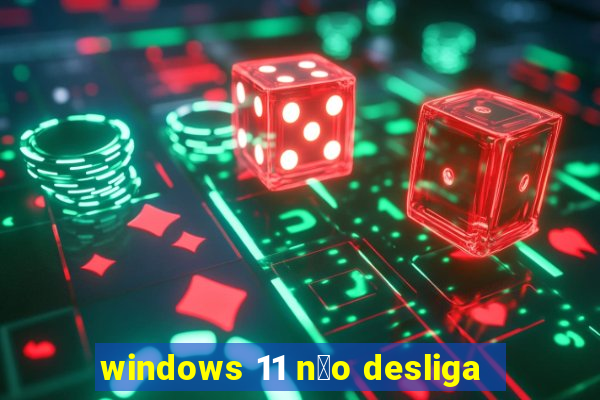 windows 11 n茫o desliga