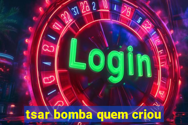 tsar bomba quem criou