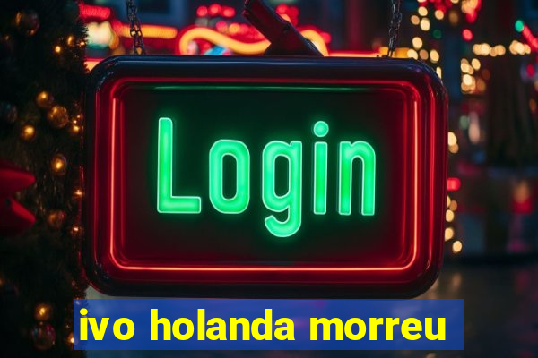 ivo holanda morreu