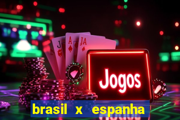 brasil x espanha ao vivo