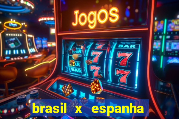 brasil x espanha ao vivo