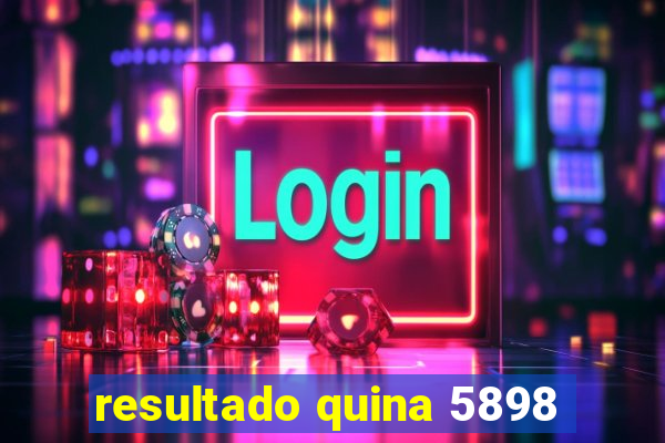 resultado quina 5898