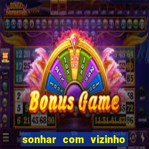 sonhar com vizinho jogo do bicho