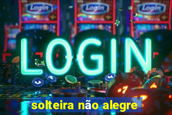 solteira não alegre